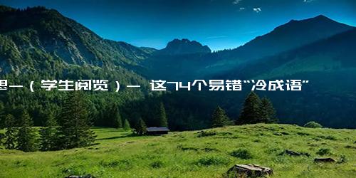 意思-（学生阅览）- 这74个易错“冷成语”，你能用对多少？